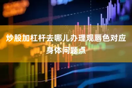 炒股加杠杆去哪儿办理观唇色对应身体问题点