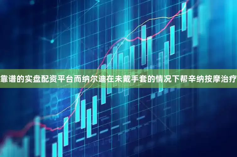 靠谱的实盘配资平台而纳尔迪在未戴手套的情况下帮辛纳按摩治疗