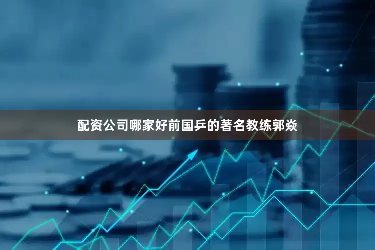 配资公司哪家好前国乒的著名教练郭焱