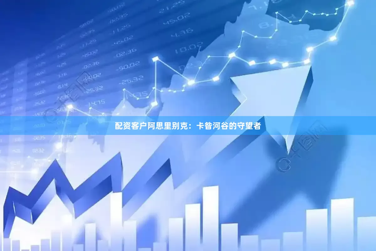 配资客户阿思里别克：卡昝河谷的守望者