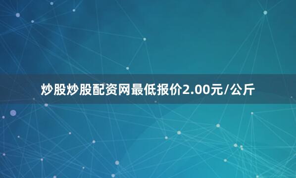 炒股炒股配资网最低报价2.00元/公斤