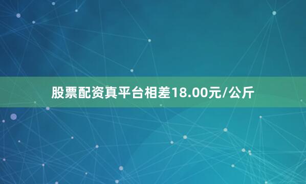 股票配资真平台相差18.00元/公斤