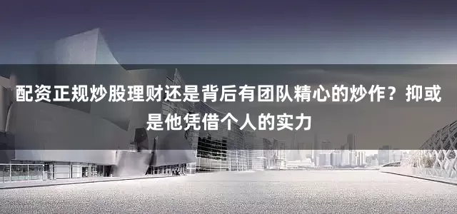配资正规炒股理财还是背后有团队精心的炒作？抑或是他凭借个人的实力