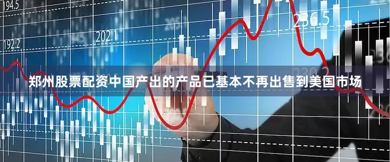 郑州股票配资中国产出的产品已基本不再出售到美国市场