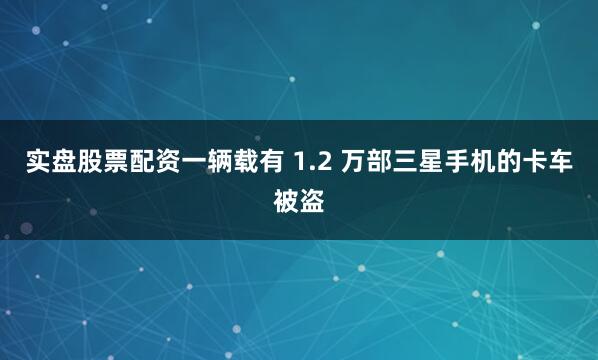 实盘股票配资一辆载有 1.2 万部三星手机的卡车被盗