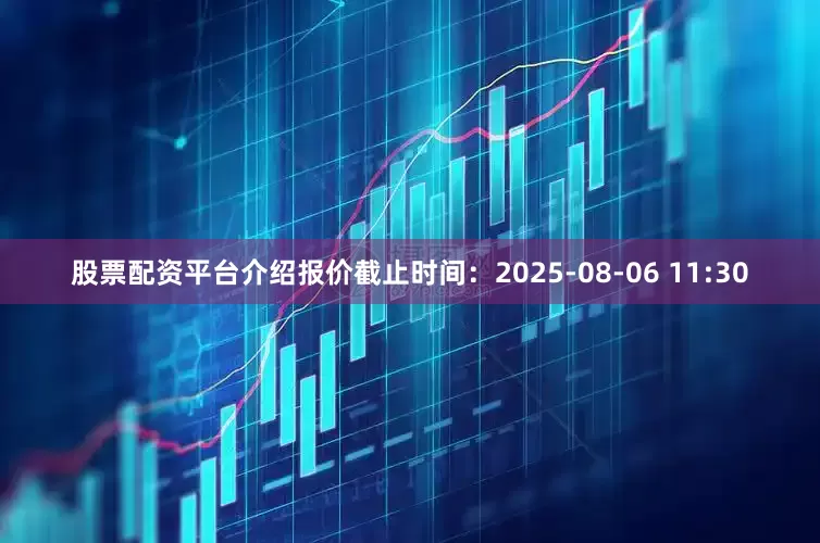 股票配资平台介绍报价截止时间：2025-08-06 11:30