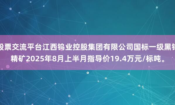 股票交流平台江西钨业控股集团有限公司国标一级黑钨精矿2025年8月上半月指导价19.4万元/标吨。