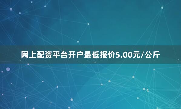 网上配资平台开户最低报价5.00元/公斤