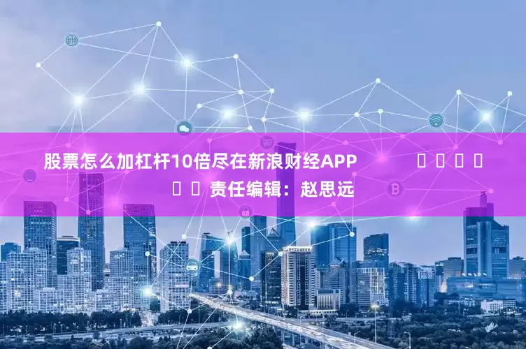 股票怎么加杠杆10倍尽在新浪财经APP            						责任编辑：赵思远