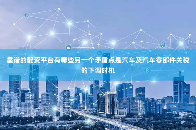 靠谱的配资平台有哪些另一个矛盾点是汽车及汽车零部件关税的下调时机