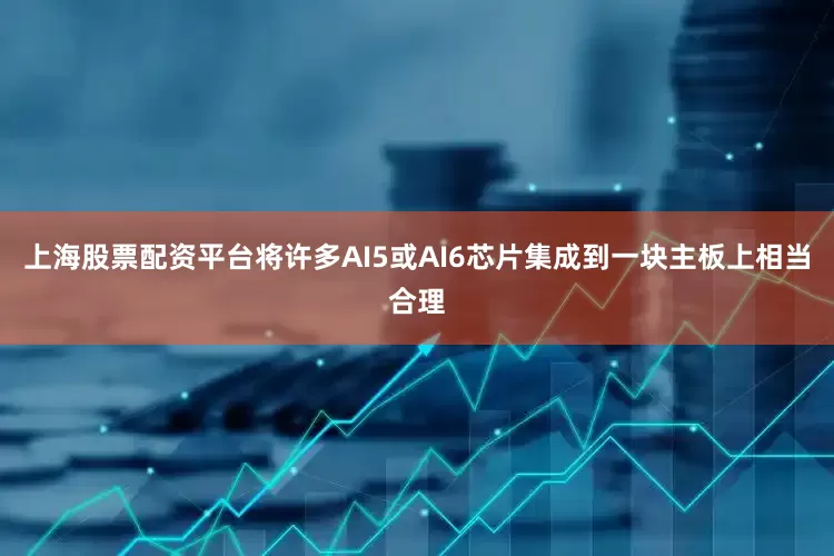 上海股票配资平台将许多AI5或AI6芯片集成到一块主板上相当合理
