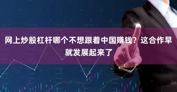 网上炒股杠杆哪个不想跟着中国赚钱？这合作早就发展起来了
