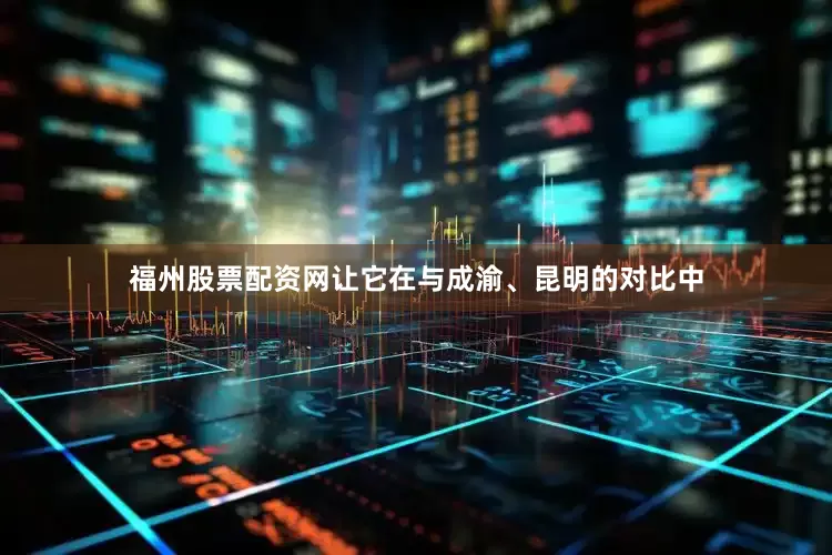 福州股票配资网让它在与成渝、昆明的对比中