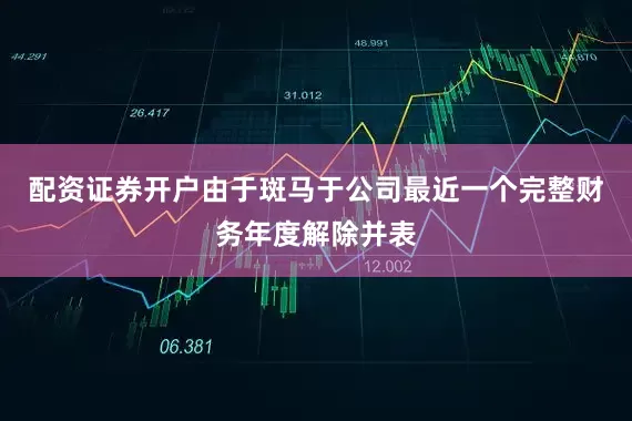 配资证券开户由于斑马于公司最近一个完整财务年度解除并表