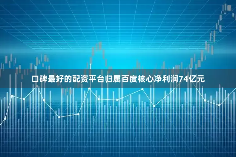 口碑最好的配资平台归属百度核心净利润74亿元