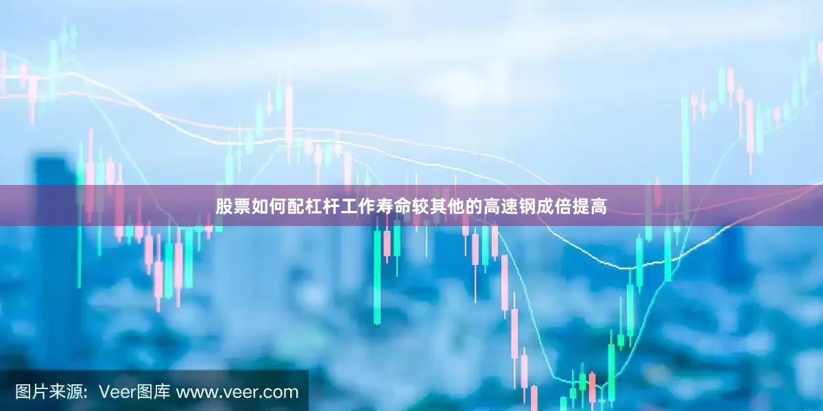 股票如何配杠杆工作寿命较其他的高速钢成倍提高