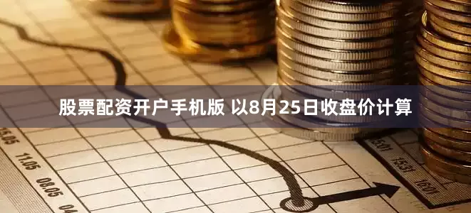 股票配资开户手机版   以8月25日收盘价计算