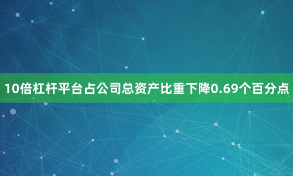 10倍杠杆平台占公司总资产比重下降0.69个百分点