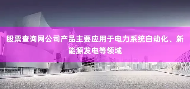 股票查询网公司产品主要应用于电力系统自动化、新能源发电等领域
