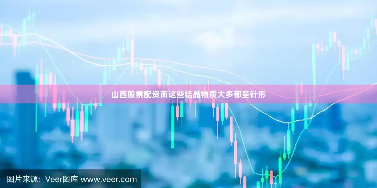山西股票配资而这些结晶物质大多都呈针形