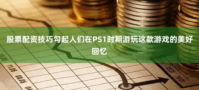 股票配资技巧勾起人们在PS1时期游玩这款游戏的美好回忆