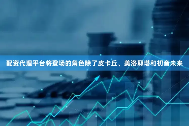 配资代理平台将登场的角色除了皮卡丘、美洛耶塔和初音未来