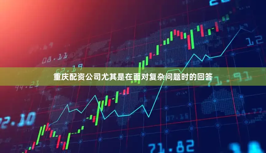 重庆配资公司尤其是在面对复杂问题时的回答