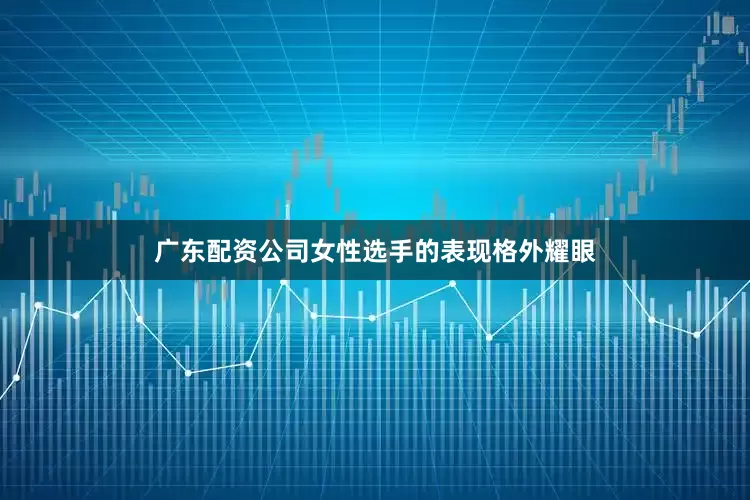 广东配资公司女性选手的表现格外耀眼