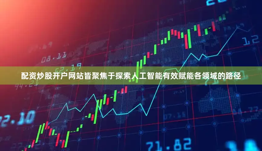 配资炒股开户网站皆聚焦于探索人工智能有效赋能各领域的路径