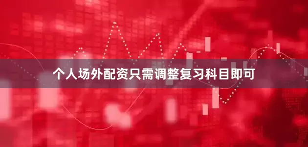 个人场外配资只需调整复习科目即可