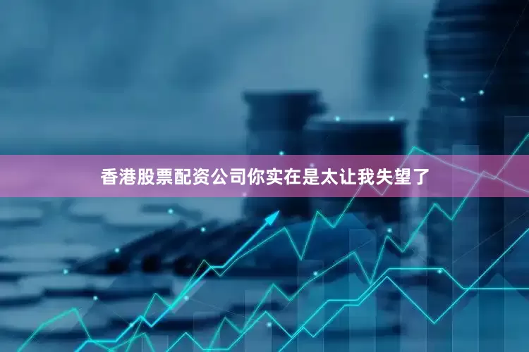 香港股票配资公司你实在是太让我失望了