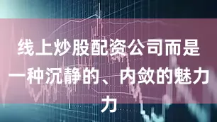 线上炒股配资公司而是一种沉静的、内敛的魅力