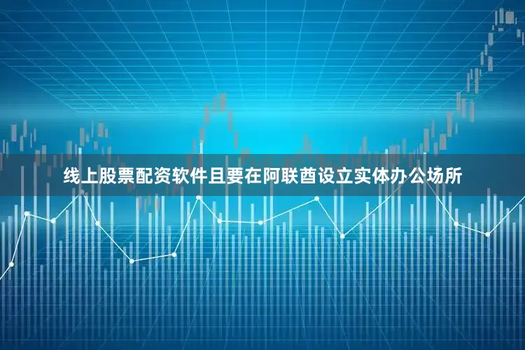 线上股票配资软件且要在阿联酋设立实体办公场所