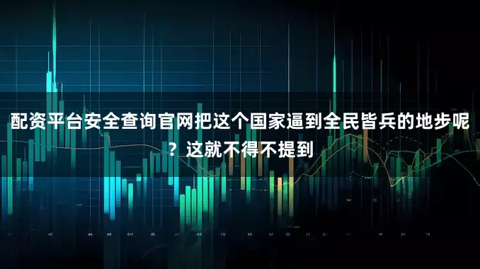 配资平台安全查询官网把这个国家逼到全民皆兵的地步呢？这就不得不提到