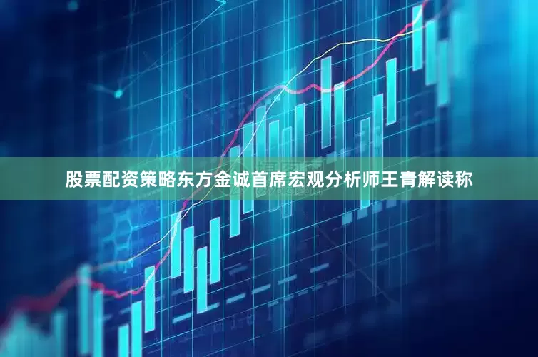股票配资策略东方金诚首席宏观分析师王青解读称