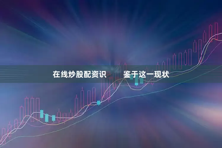 在线炒股配资识        鉴于这一现状