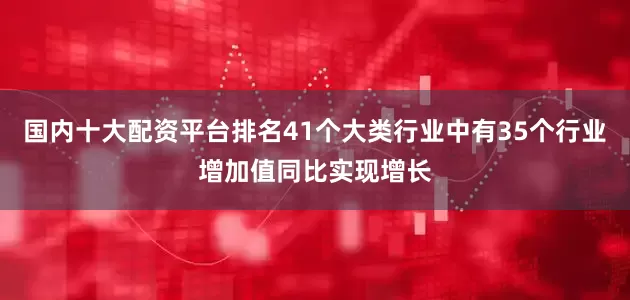 国内十大配资平台排名41个大类行业中有35个行业增加值同比实现增长