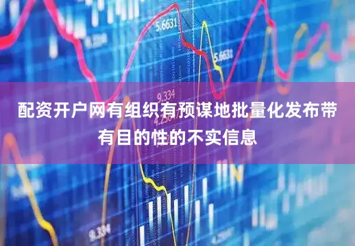 配资开户网有组织有预谋地批量化发布带有目的性的不实信息