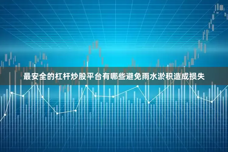 最安全的杠杆炒股平台有哪些避免雨水淤积造成损失