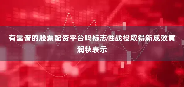 有靠谱的股票配资平台吗  标志性战役取得新成效  黄润秋表示