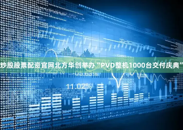炒股股票配资官网北方华创举办“PVD整机1000台交付庆典”