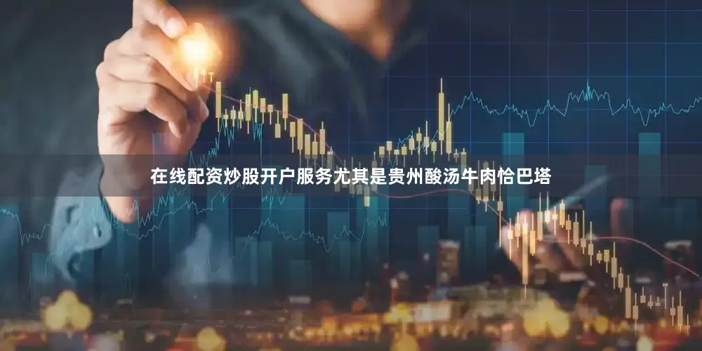 在线配资炒股开户服务尤其是贵州酸汤牛肉恰巴塔
