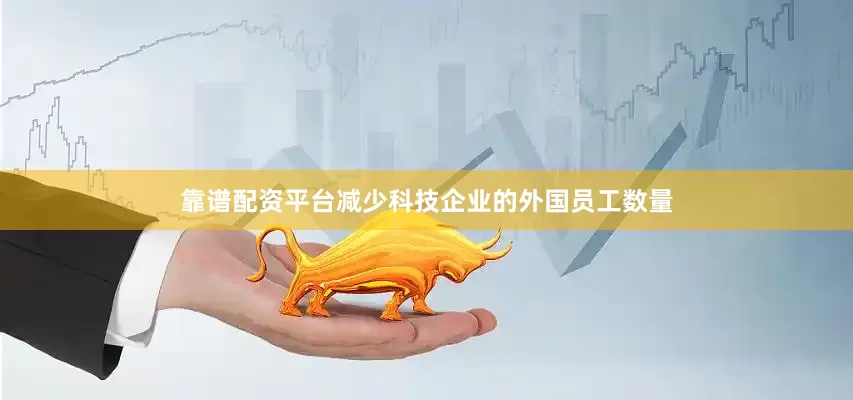 靠谱配资平台减少科技企业的外国员工数量