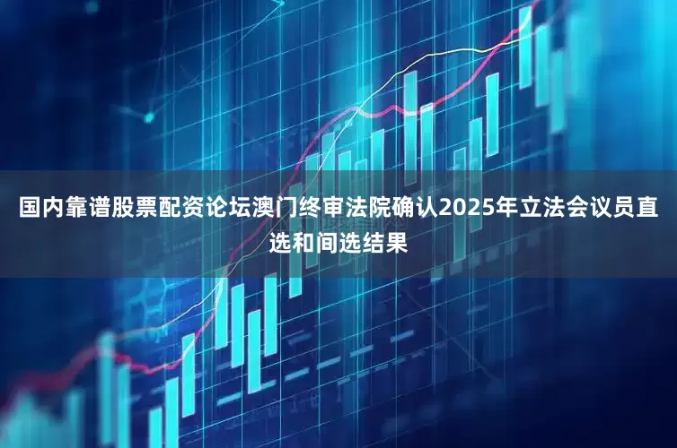 国内靠谱股票配资论坛澳门终审法院确认2025年立法会议员直选和间选结果