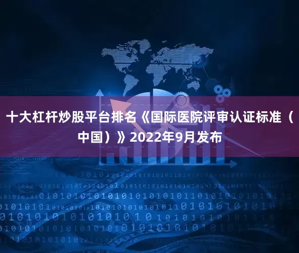 十大杠杆炒股平台排名《国际医院评审认证标准(中国)》2022年9月发布