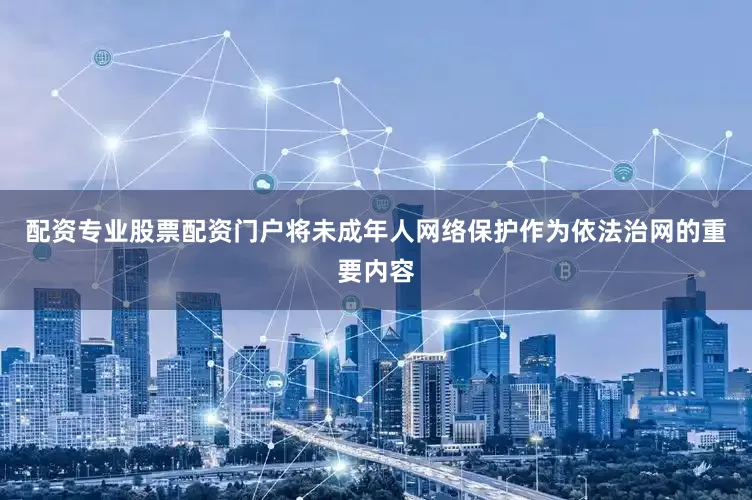 配资专业股票配资门户将未成年人网络保护作为依法治网的重要内容