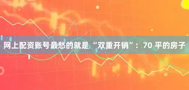 网上配资账号最愁的就是 “双重开销”：70 平的房子