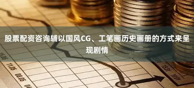 股票配资咨询辅以国风CG、工笔画历史画册的方式来呈现剧情