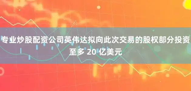 专业炒股配资公司英伟达拟向此次交易的股权部分投资至多 20 亿美元