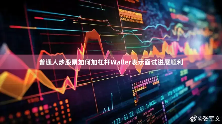普通人炒股票如何加杠杆Waller表示面试进展顺利